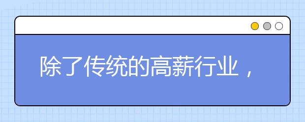 除了传统的高薪行业，还有那些小众又多金的专业？