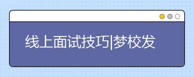 线上面试技巧|梦校发来面试邀请，如何应对才能得到招生官的青睐？