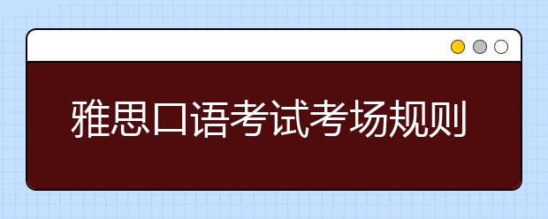 雅思口语考试考场规则介绍