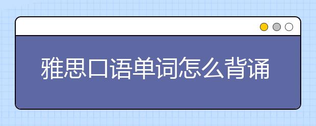 雅思口语单词怎么背诵