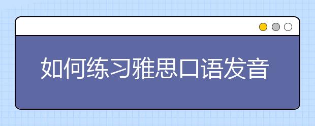 如何练习雅思口语发音技巧