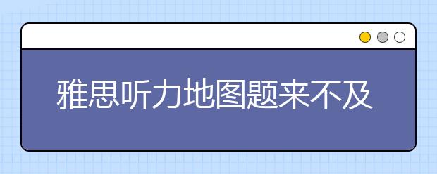 雅思听力地图题来不及看完全部问题怎么办?