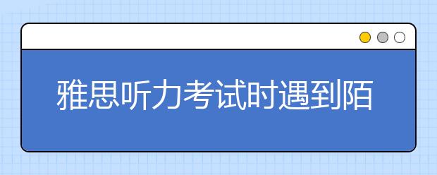 雅思听力考试时遇到陌生词汇应该怎么办