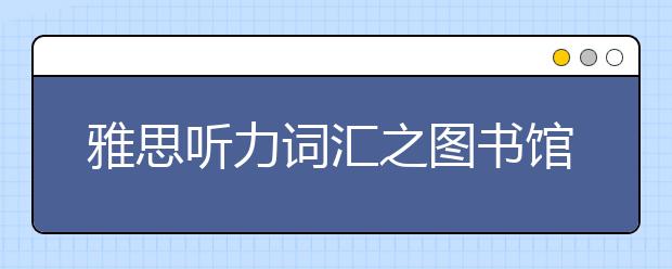雅思听力词汇之图书馆