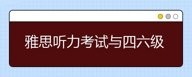 雅思听力考试与四六级考试听力的区别