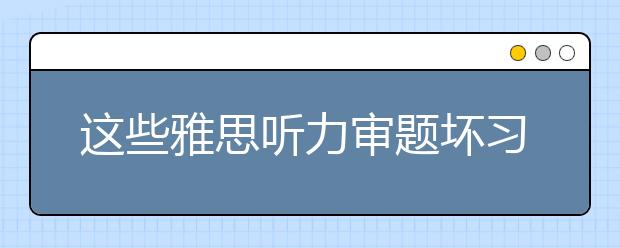 这些雅思听力审题坏习惯一定要避免