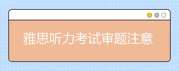 雅思听力考试审题注意事项