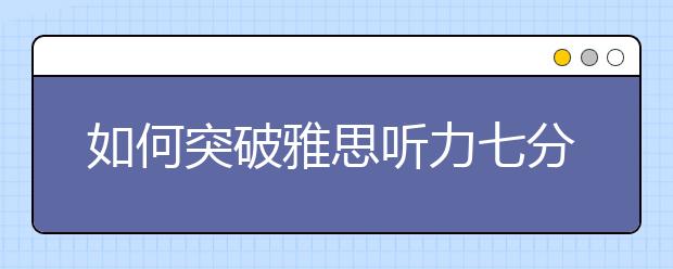 如何突破雅思听力七分瓶颈