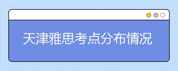 天津雅思考点分布情况【附雅思报名及考位查询入口】