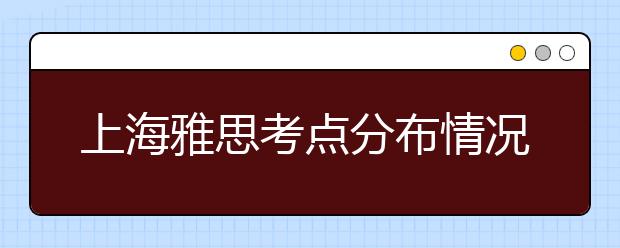 上海雅思考点分布情况【附雅思报名及考位查询入口】