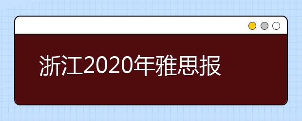 浙江2020年雅思报名入口已开通【附新雅思费用】