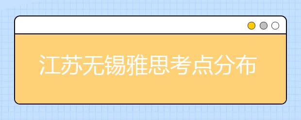 江苏无锡雅思考点分布情况【附雅思报名及考位查询入口】