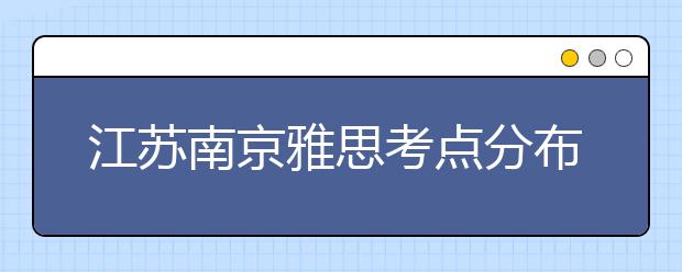 江苏南京雅思考点分布情况【附雅思报名及考位查询入口】