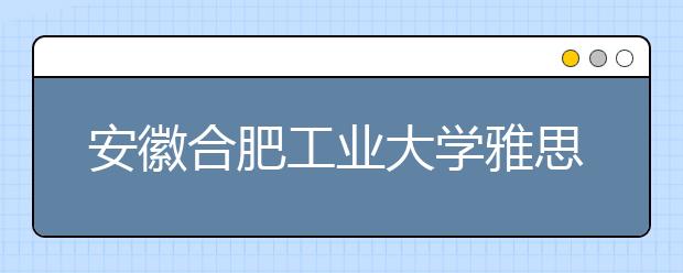 安徽合肥工业大学雅思考点2021年2月雅思考试和用于英国签证及移民的雅思考试取