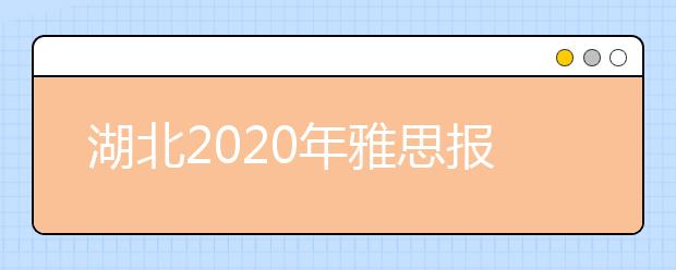 湖北2020年雅思报名入口已开通【附新雅思费用】