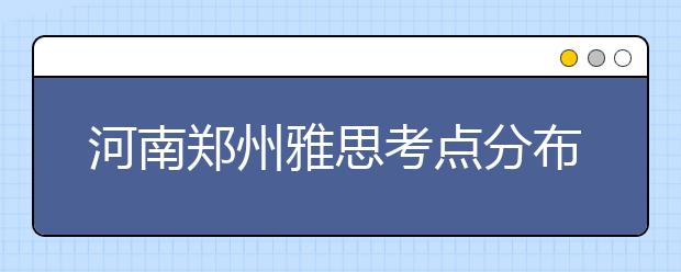 河南郑州雅思考点分布情况【附雅思报名及考位查询入口】