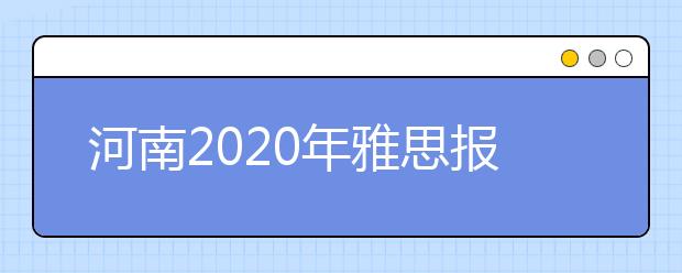 河南2020年雅思报名入口已开通【附新雅思费用】