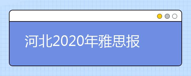 河北2020年雅思报名入口已开通【附新雅思费用】