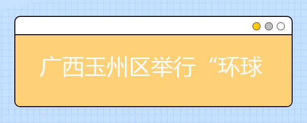 广西玉州区举行“环球雅思杯”英语口语演讲比赛