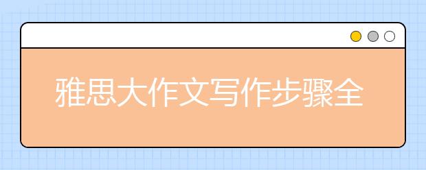 雅思大作文写作步骤全指导