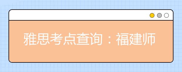 雅思考点查询：福建师范大学雅思考点