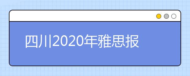 四川2020年雅思报名入口已开通【附新雅思费用】
