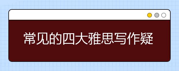 常见的四大雅思写作疑问