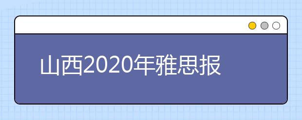 山西2020年雅思报名入口已开通【附新雅思费用】