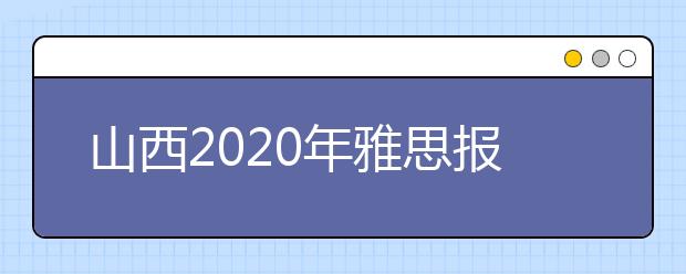 山西2020年雅思报名入口已开通【附新雅思费用】