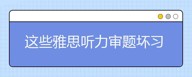 这些雅思听力审题坏习惯一定要避免