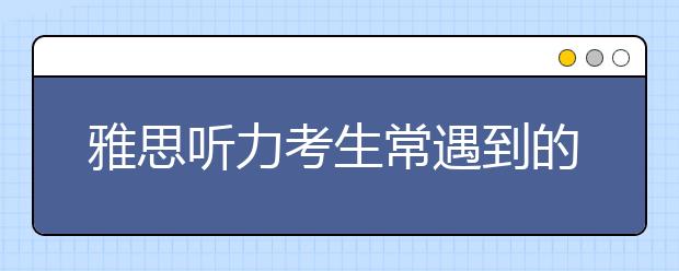 雅思听力考生常遇到的问题及应对策略