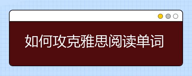 如何攻克雅思阅读单词和长句的两大障碍