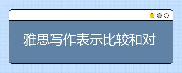 雅思写作表示比较和对比的常用句型和表达法的万能句型
