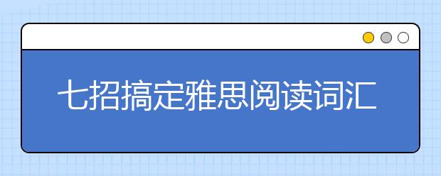 七招搞定雅思阅读词汇拦路虎—生词