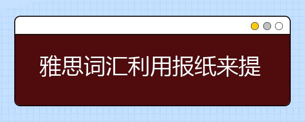 雅思词汇利用报纸来提高