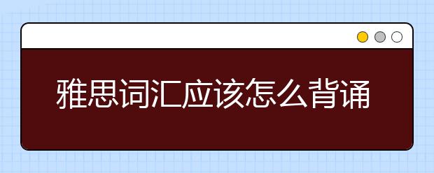 雅思词汇应该怎么背诵