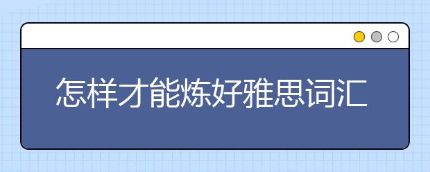 怎样才能炼好雅思词汇内功