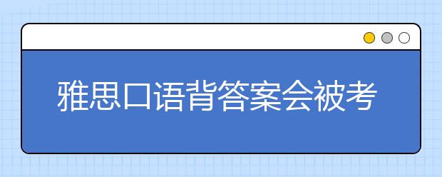 雅思口语背答案会被考官发现吗？被发现会得几分？
