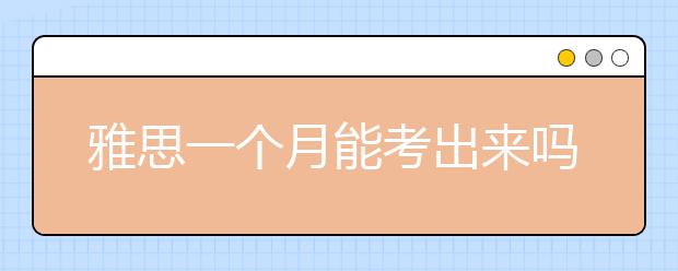 雅思一个月能考出来吗？一个月考到雅思6.5可能吗？