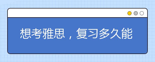 想考雅思，复习多久能考到雅思6.5分？