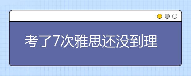 考了7次雅思还没到理想分数，是该继续考还是去读语言？