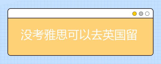 没考雅思可以去英国留学吗？
