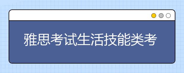 雅思考试生活技能类考试时长是多久?