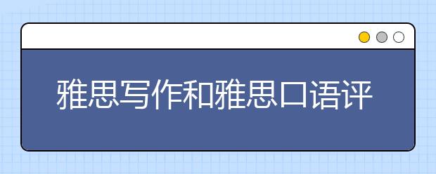 雅思写作和雅思口语评分标准是什么？是如何进行评分的？