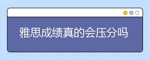 雅思成绩真的会压分吗？去国外考会不会更容易？