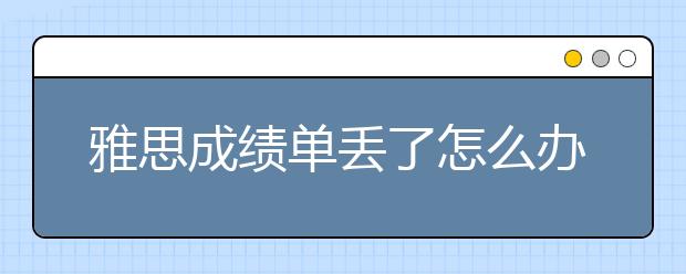 雅思成绩单丢了怎么办？损坏了怎么办？