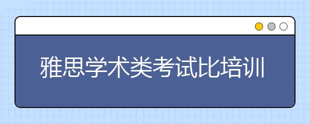雅思学术类考试比培训类考试有何不同？A类比G类更难吗？