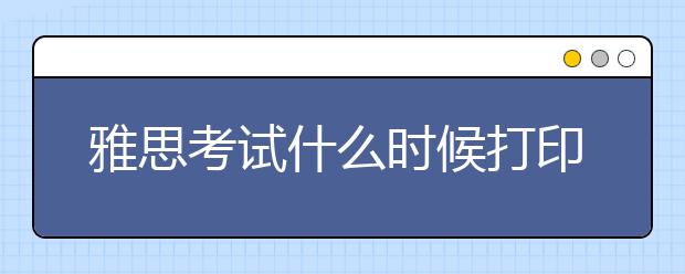 雅思考试什么时候打印准考证？有哪些注意事项？