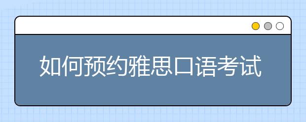 如何预约雅思口语考试？雅思口语考试时间在哪儿查？