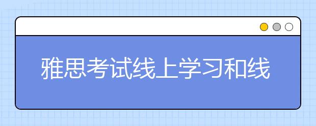 雅思考试线上学习和线下报班学习哪个更好？